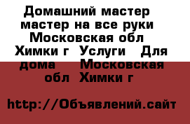 Домашний мастер - мастер на все руки - Московская обл., Химки г. Услуги » Для дома   . Московская обл.,Химки г.